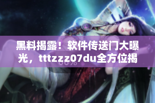 黑料揭露！软件传送门大曝光，tttzzz07du全方位揭秘！