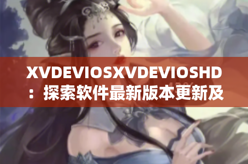 XVDEVIOSXVDEVIOSHD：探索软件最新版本更新及优质功能分享