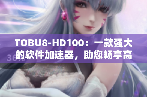 TOBU8-HD100：一款强大的软件加速器，助您畅享高清体验