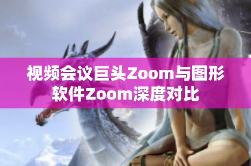 视频会议巨头Zoom与图形软件Zoom深度对比