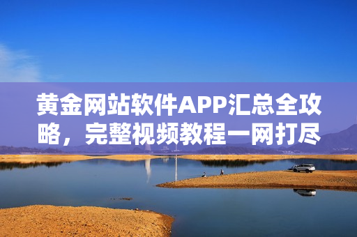 黄金网站软件APP汇总全攻略，完整视频教程一网打尽