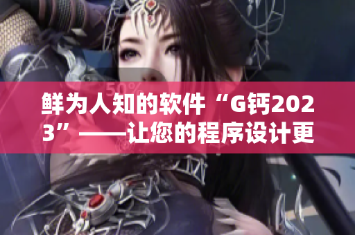 鲜为人知的软件“G钙2023”——让您的程序设计更加高效