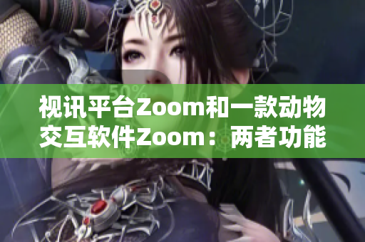 视讯平台Zoom和一款动物交互软件Zoom：两者功能大不同