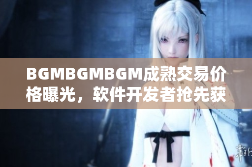 BGMBGMBGM成熟交易价格曝光，软件开发者抢先获取最新行情