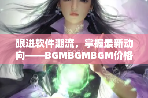 跟进软件潮流，掌握最新动向——BGMBGMBGM价格变动一览