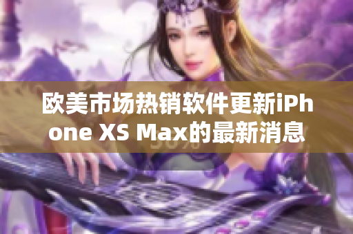 欧美市场热销软件更新iPhone XS Max的最新消息