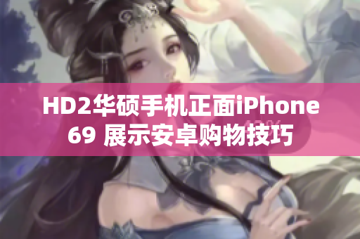 HD2华硕手机正面iPhone69 展示安卓购物技巧