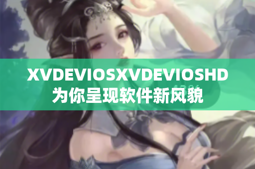 XVDEVIOSXVDEVIOSHD为你呈现软件新风貌