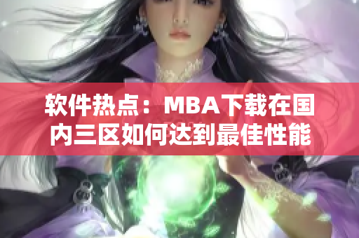 软件热点：MBA下载在国内三区如何达到最佳性能