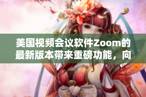 美国视频会议软件Zoom的最新版本带来重磅功能，向用户呈现全新体验