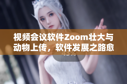 视频会议软件Zoom壮大与动物上传，软件发展之路愈发引人瞩目