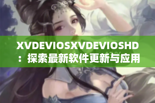 XVDEVIOSXVDEVIOSHD：探索最新软件更新与应用技巧