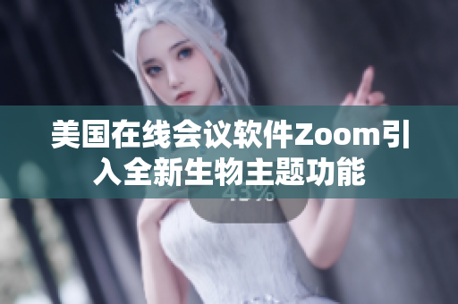 美国在线会议软件Zoom引入全新生物主题功能