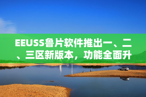 EEUSS鲁片软件推出一、二、三区新版本，功能全面升级