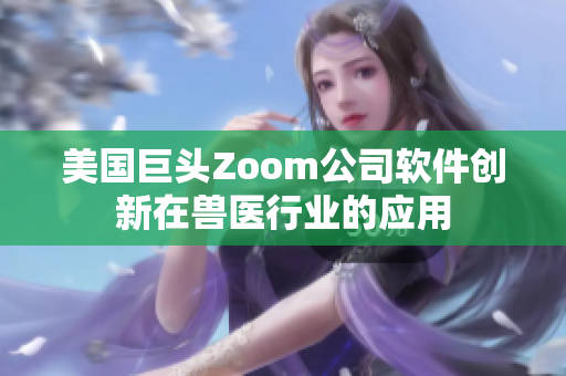 美国巨头Zoom公司软件创新在兽医行业的应用