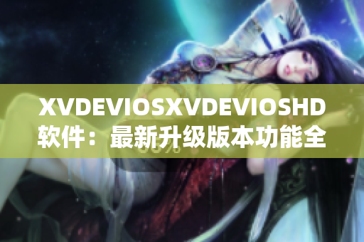 XVDEVIOSXVDEVIOSHD软件：最新升级版本功能全面改进