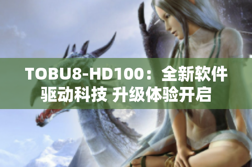 TOBU8-HD100：全新软件驱动科技 升级体验开启