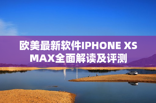 欧美最新软件IPHONE XSMAX全面解读及评测