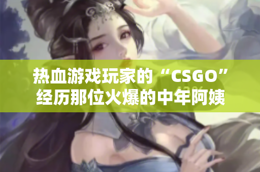 热血游戏玩家的“CSGO”经历那位火爆的中年阿姨