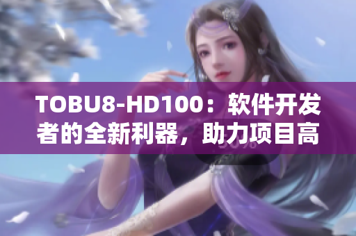 TOBU8-HD100：软件开发者的全新利器，助力项目高效完成