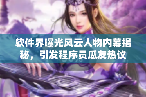 软件界曝光风云人物内幕揭秘，引发程序员瓜友热议