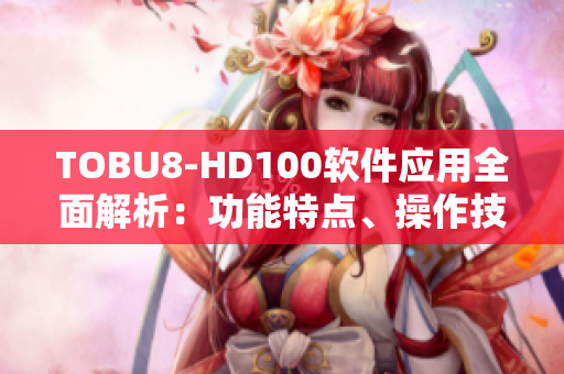 TOBU8-HD100软件应用全面解析：功能特点、操作技巧及使用经验分享