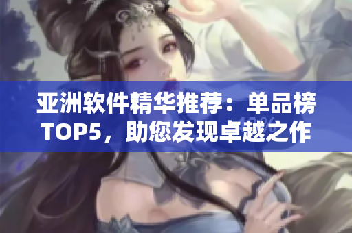 亚洲软件精华推荐：单品榜TOP5，助您发现卓越之作