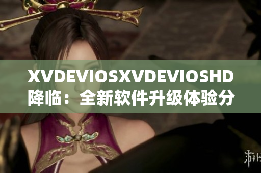 XVDEVIOSXVDEVIOSHD降临：全新软件升级体验分享