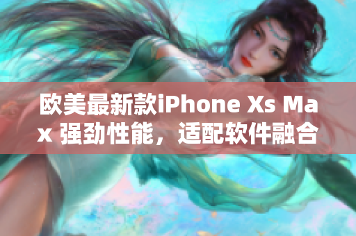 欧美最新款iPhone Xs Max 强劲性能，适配软件融合创新设计