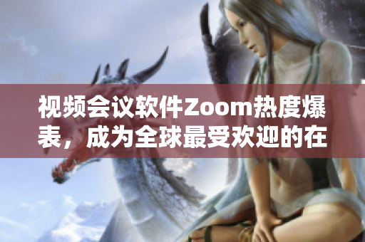 视频会议软件Zoom热度爆表，成为全球最受欢迎的在线沟通工具