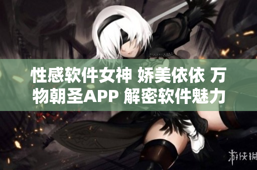 性感软件女神 娇美依依 万物朝圣APP 解密软件魅力