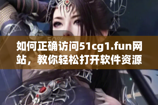 如何正确访问51cg1.fun网站，教你轻松打开软件资源网站