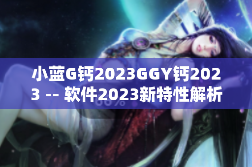 小蓝G钙2023GGY钙2023 -- 软件2023新特性解析