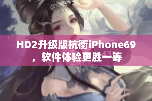 HD2升级版抗衡iPhone69，软件体验更胜一筹