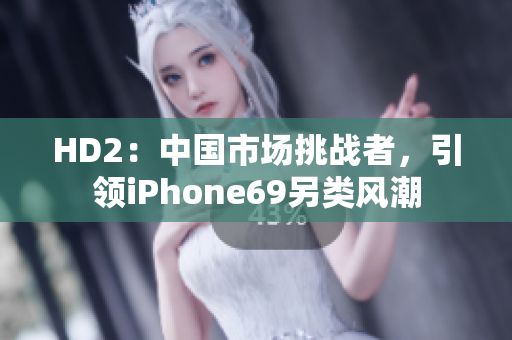 HD2：中国市场挑战者，引领iPhone69另类风潮