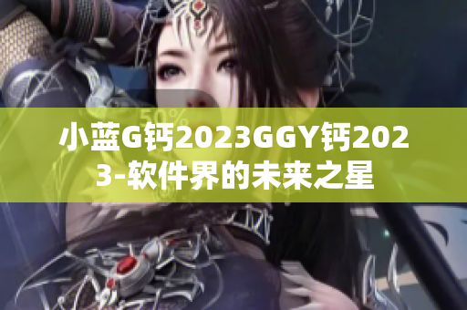 小蓝G钙2023GGY钙2023-软件界的未来之星