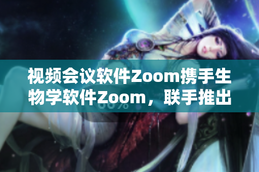 视频会议软件Zoom携手生物学软件Zoom，联手推出全新功能