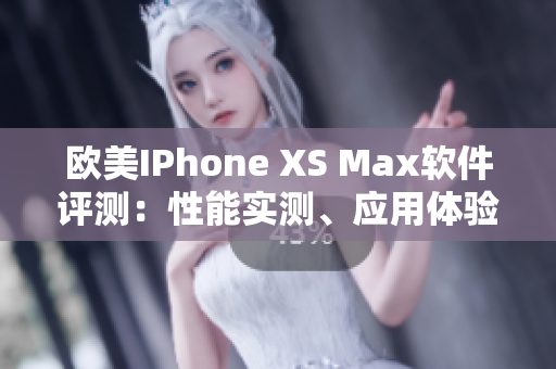 欧美IPhone XS Max软件评测：性能实测、应用体验深度剖析