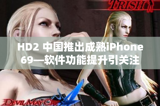 HD2 中国推出成熟iPhone69—软件功能提升引关注