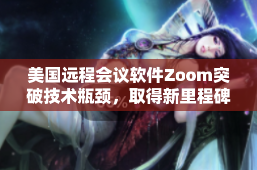 美国远程会议软件Zoom突破技术瓶颈，取得新里程碑