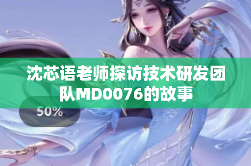 沈芯语老师探访技术研发团队MD0076的故事