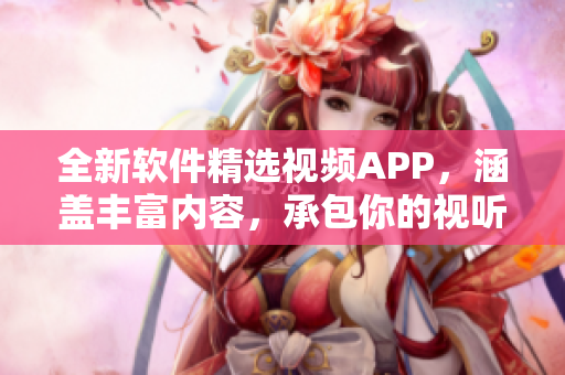 全新软件精选视频APP，涵盖丰富内容，承包你的视听盛宴