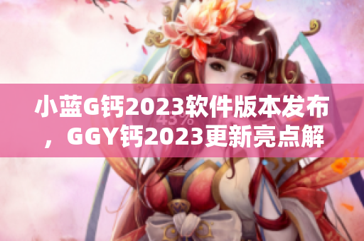 小蓝G钙2023软件版本发布，GGY钙2023更新亮点解析