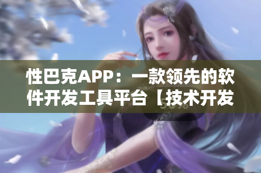 性巴克APP：一款领先的软件开发工具平台【技术开发】