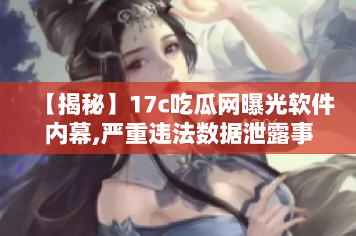 【揭秘】17c吃瓜网曝光软件内幕,严重违法数据泄露事件曝光