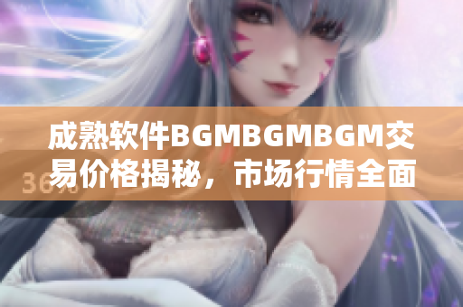 成熟软件BGMBGMBGM交易价格揭秘，市场行情全面分析