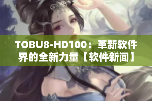 TOBU8-HD100：革新软件界的全新力量【软件新闻】