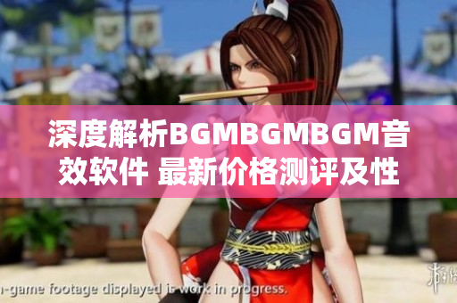 深度解析BGMBGMBGM音效软件 最新价格测评及性能分析