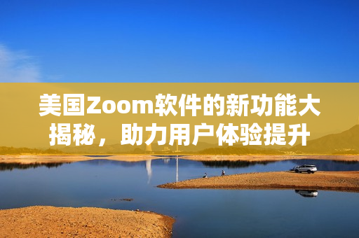 美国Zoom软件的新功能大揭秘，助力用户体验提升