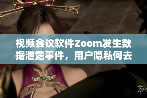 视频会议软件Zoom发生数据泄露事件，用户隐私何去何从